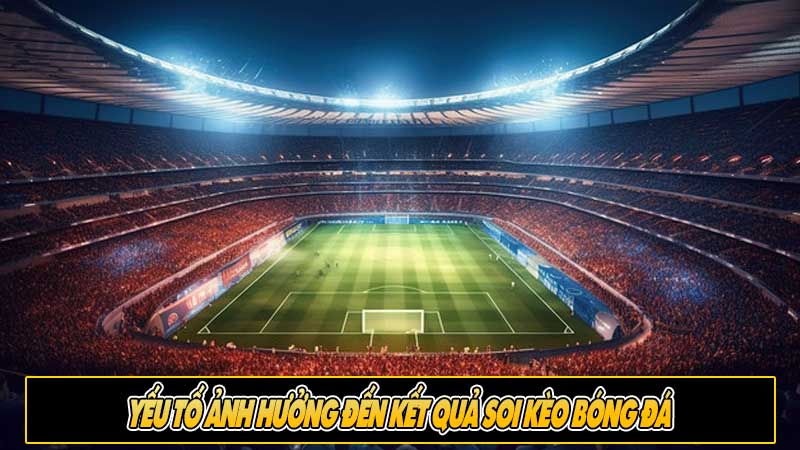 Yếu tố ảnh hưởng đến kết quả soi kèo bóng đá